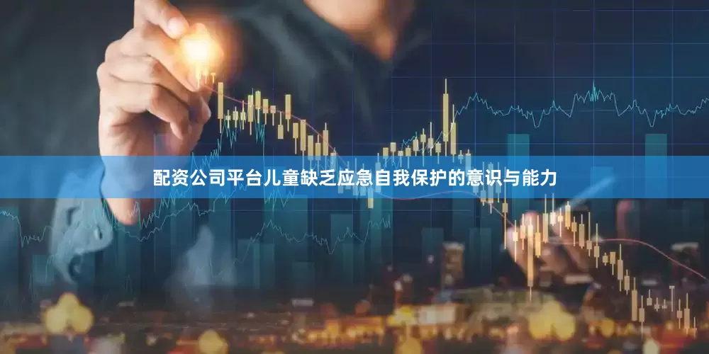 配资公司平台儿童缺乏应急自我保护的意识与能力