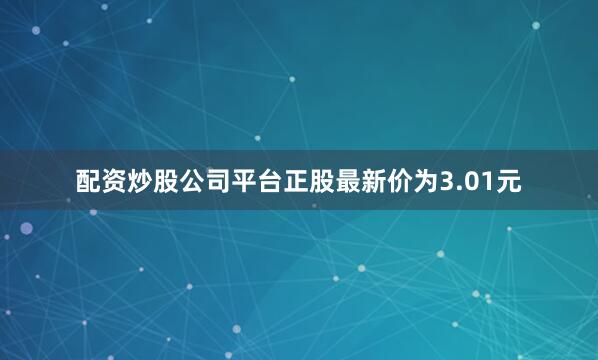 配资炒股公司平台正股最新价为3.01元