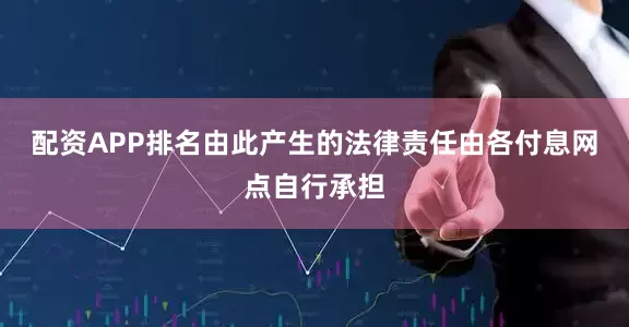 配资APP排名由此产生的法律责任由各付息网点自行承担