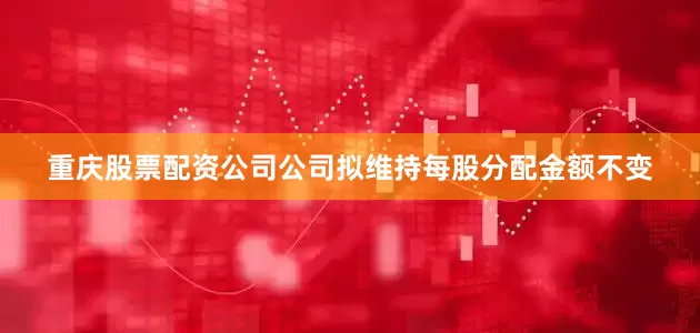 重庆股票配资公司公司拟维持每股分配金额不变