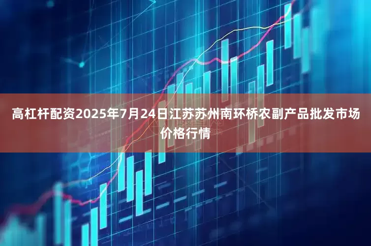 高杠杆配资2025年7月24日江苏苏州南环桥农副产品批发市场价格行情