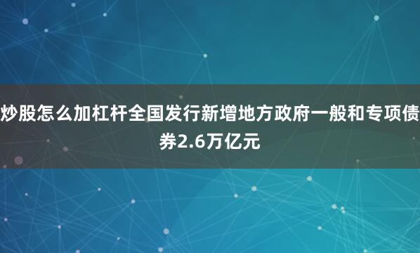 炒股怎么加杠杆全国发行新增地方政府一般和专项债券2.6万亿元