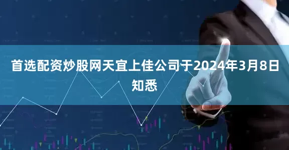 首选配资炒股网天宜上佳公司于2024年3月8日知悉