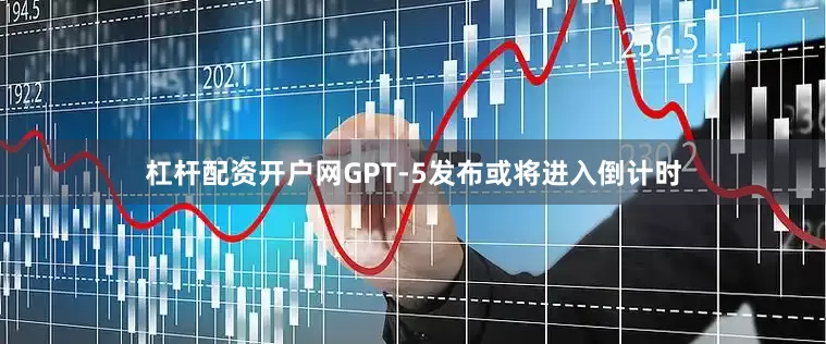 杠杆配资开户网GPT-5发布或将进入倒计时