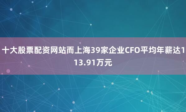 十大股票配资网站而上海39家企业CFO平均年薪达113.91万元