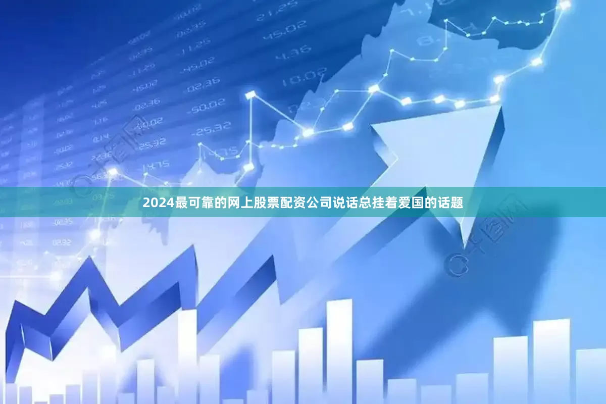 2024最可靠的网上股票配资公司说话总挂着爱国的话题