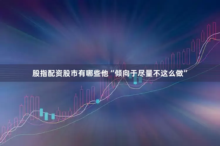 股指配资股市有哪些他“倾向于尽量不这么做”