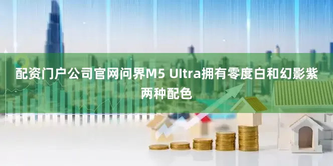配资门户公司官网问界M5 UItra拥有零度白和幻影紫两种配色
