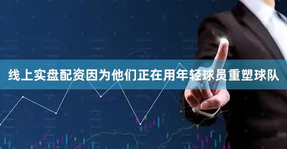 线上实盘配资因为他们正在用年轻球员重塑球队