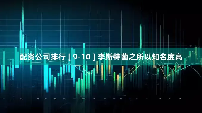 配资公司排行 [ 9-10 ] 李斯特菌之所以知名度高