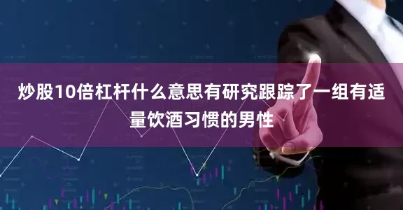 炒股10倍杠杆什么意思有研究跟踪了一组有适量饮酒习惯的男性