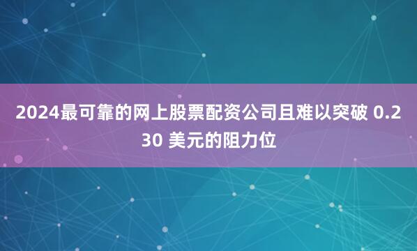 2024最可靠的网上股票配资公司且难以突破 0.230 美元的阻力位
