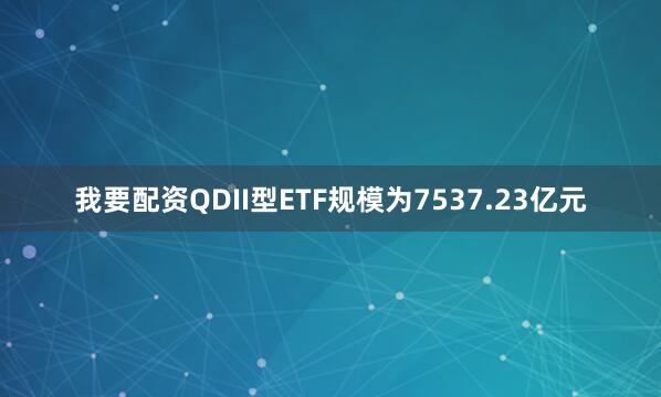 我要配资QDII型ETF规模为7537.23亿元