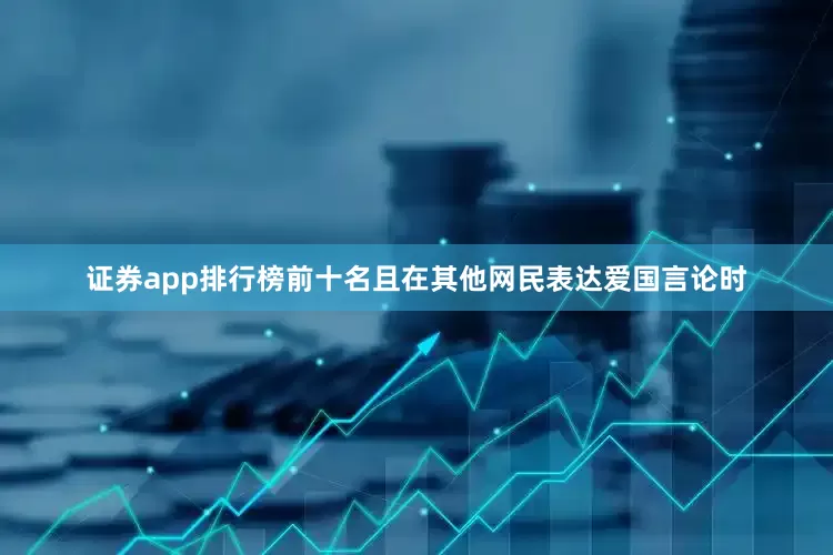 证券app排行榜前十名且在其他网民表达爱国言论时