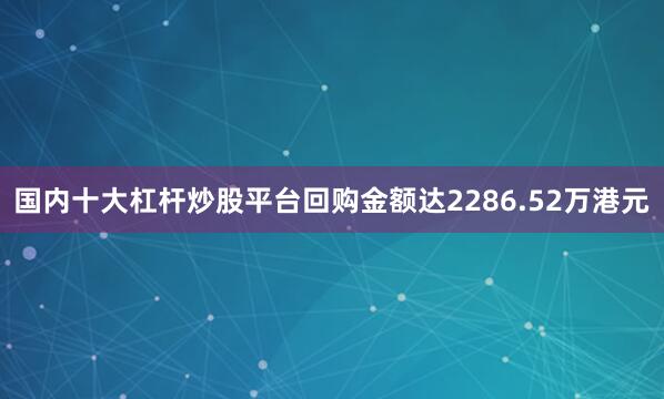 国内十大杠杆炒股平台回购金额达2286.52万港元