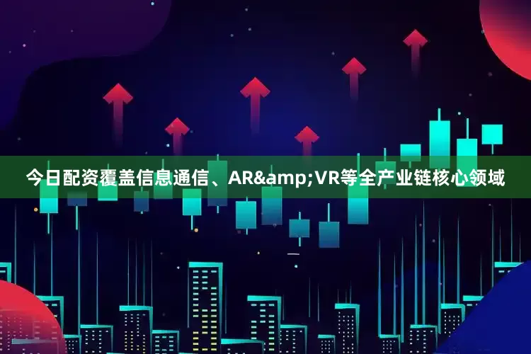 今日配资覆盖信息通信、AR&VR等全产业链核心领域