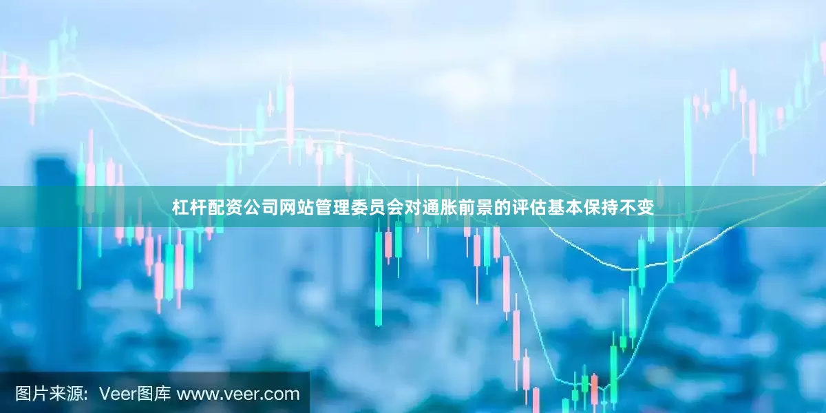 杠杆配资公司网站管理委员会对通胀前景的评估基本保持不变