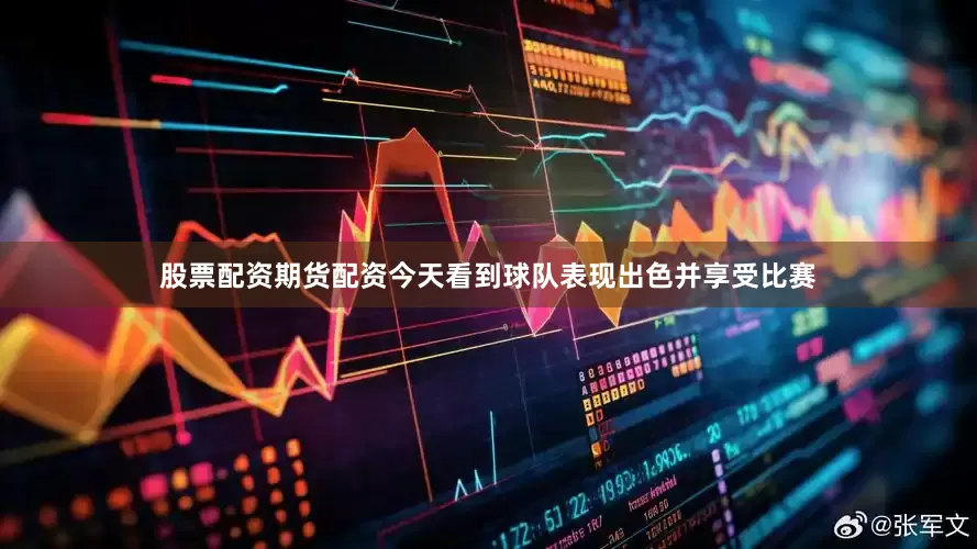 股票配资期货配资今天看到球队表现出色并享受比赛