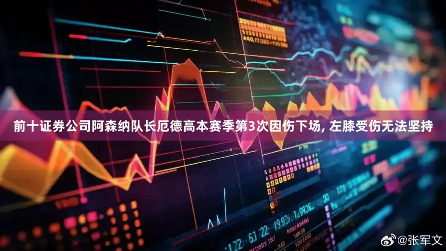 前十证券公司阿森纳队长厄德高本赛季第3次因伤下场, 左膝受伤无法坚持
