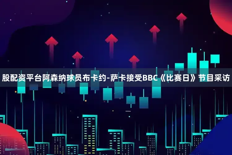 股配资平台阿森纳球员布卡约-萨卡接受BBC《比赛日》节目采访