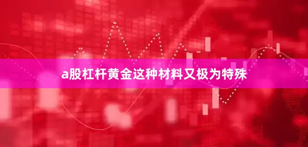 a股杠杆黄金这种材料又极为特殊