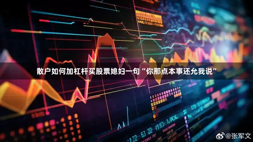 散户如何加杠杆买股票媳妇一句“你那点本事还允我说”