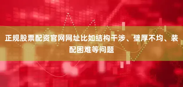 正规股票配资官网网址比如结构干涉、壁厚不均、装配困难等问题