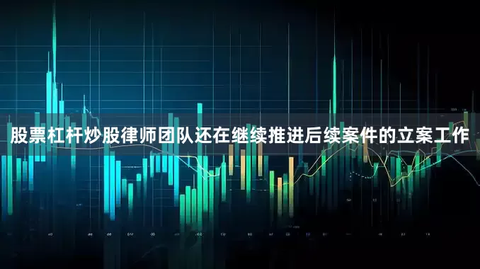 股票杠杆炒股律师团队还在继续推进后续案件的立案工作