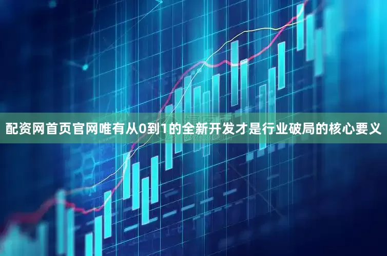 配资网首页官网唯有从0到1的全新开发才是行业破局的核心要义