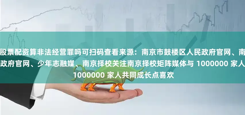 股票配资算非法经营罪吗可扫码查看来源：南京市鼓楼区人民政府官网、南京市玄武区人民政府官网、少年志融媒、南京择校关注南京择校矩阵媒体与 1000000 家人共同成长点喜欢