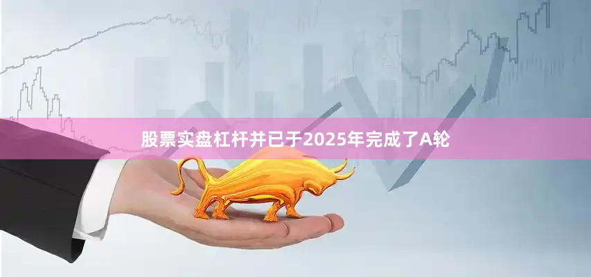 股票实盘杠杆并已于2025年完成了A轮