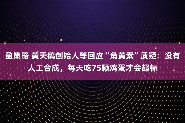 盈策略 黄天鹅创始人等回应“角黄素”质疑：没有人工合成，每天吃75颗鸡蛋才会超标