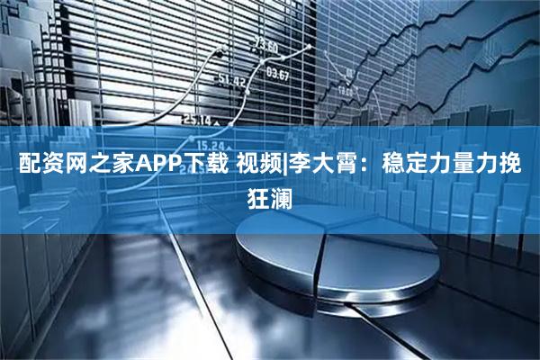 配资网之家APP下载 视频|李大霄：稳定力量力挽狂澜