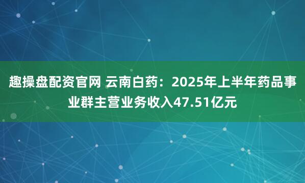 趣操盘配资官网 云南白药：2025年上半年药品事业群主营业务收入47.51亿元