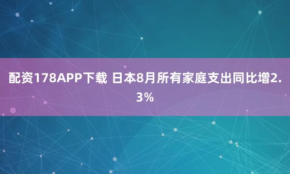 配资178APP下载 日本8月所有家庭支出同比增2.3%