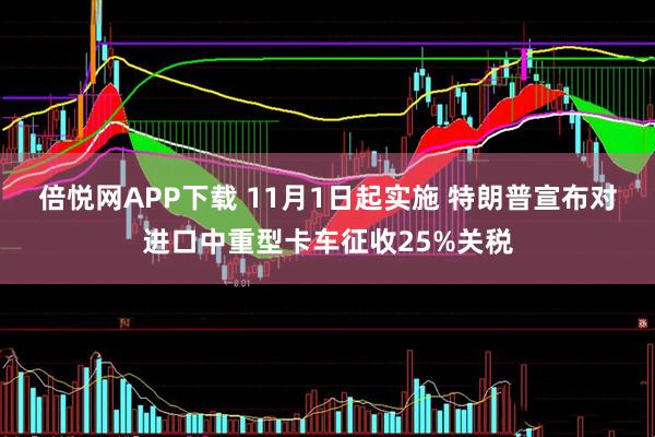 倍悦网APP下载 11月1日起实施 特朗普宣布对进口中重型卡车征收25%关税