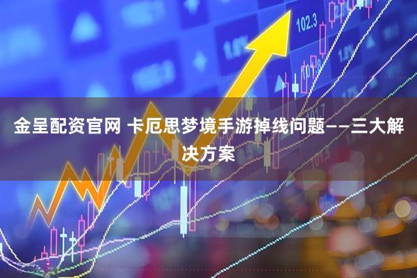 金呈配资官网 卡厄思梦境手游掉线问题——三大解决方案
