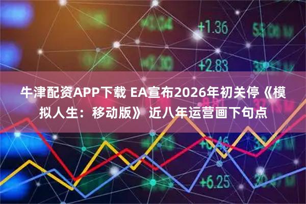 牛津配资APP下载 EA宣布2026年初关停《模拟人生：移动版》 近八年运营画下句点