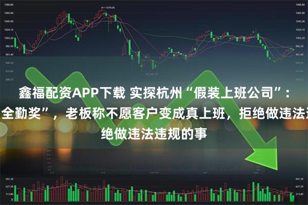 鑫福配资APP下载 实探杭州“假装上班公司”：包月有“全勤奖”，老板称不愿客户变成真上班，拒绝做违法违规的事