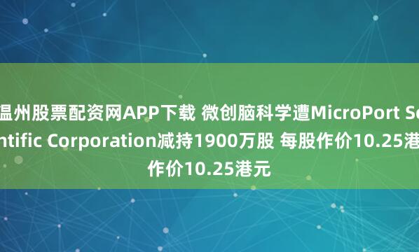 温州股票配资网APP下载 微创脑科学遭MicroPort Scientific Corporation减持1900万股 每股作价10.25港元