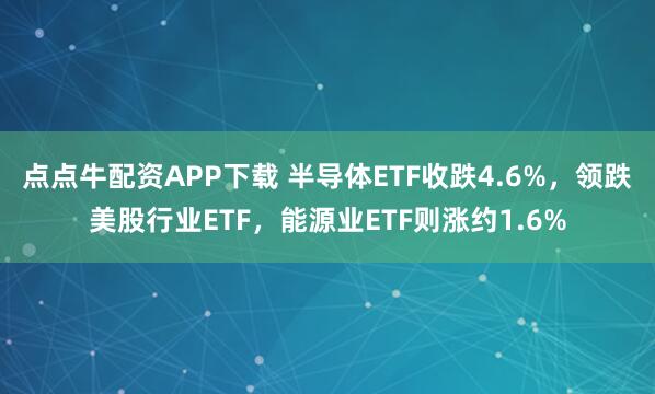 点点牛配资APP下载 半导体ETF收跌4.6%，领跌美股行业ETF，能源业ETF则涨约1.6%