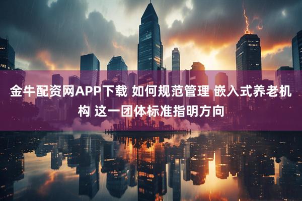 金牛配资网APP下载 如何规范管理 嵌入式养老机构 这一团体标准指明方向