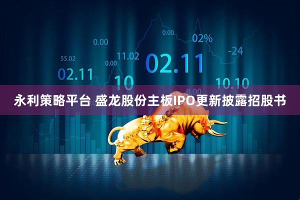 永利策略平台 盛龙股份主板IPO更新披露招股书