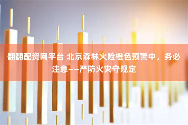 翻翻配资网平台 北京森林火险橙色预警中，务必注意——严防火灾守规定