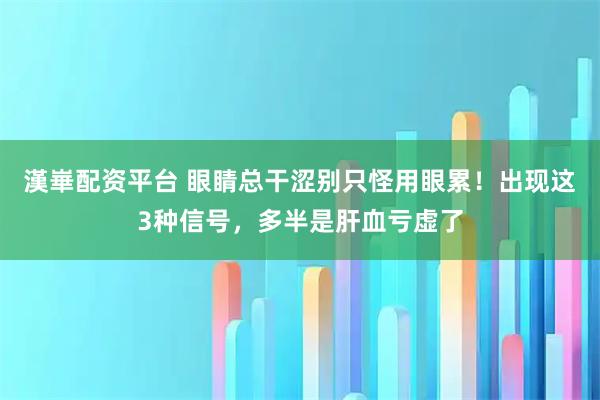 漢崋配资平台 眼睛总干涩别只怪用眼累！出现这3种信号，多半是肝血亏虚了