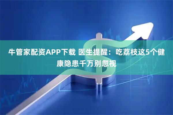 牛管家配资APP下载 医生提醒：吃荔枝这5个健康隐患千万别忽视