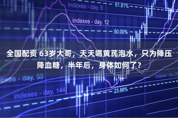 全国配资 63岁大哥，天天喝黄芪泡水，只为降压降血糖，半年后，身体如何了？