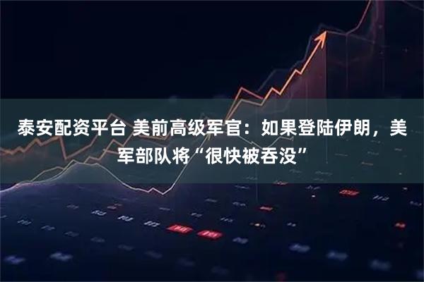 泰安配资平台 美前高级军官：如果登陆伊朗，美军部队将“很快被吞没”