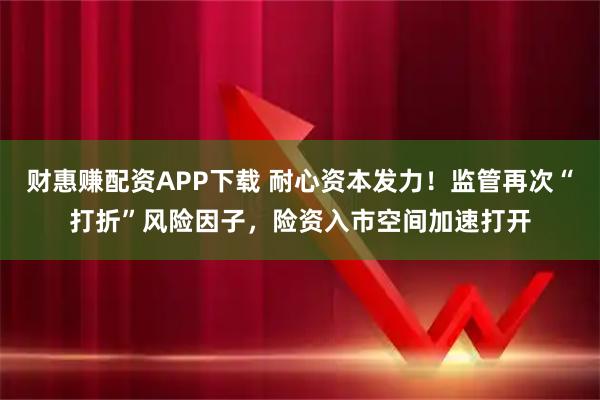 财惠赚配资APP下载 耐心资本发力！监管再次“打折”风险因子，险资入市空间加速打开