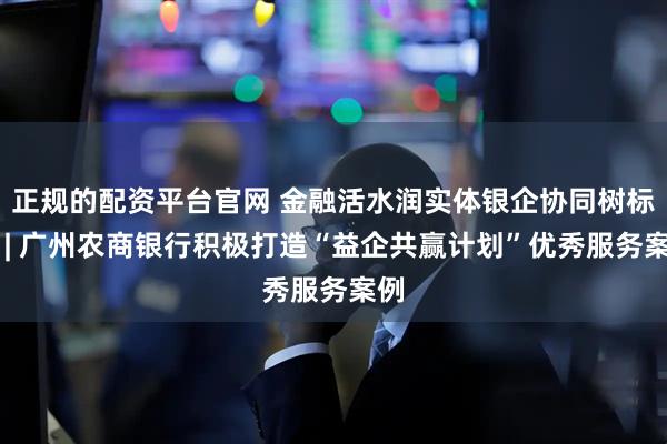 正规的配资平台官网 金融活水润实体银企协同树标杆 | 广州农商银行积极打造“益企共赢计划”优秀服务案例